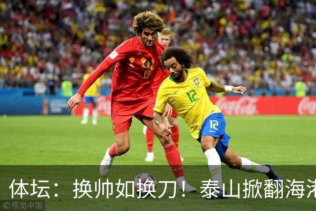 体坛：换帅如换刀！泰山掀翻海港展新意 运气背后有文章