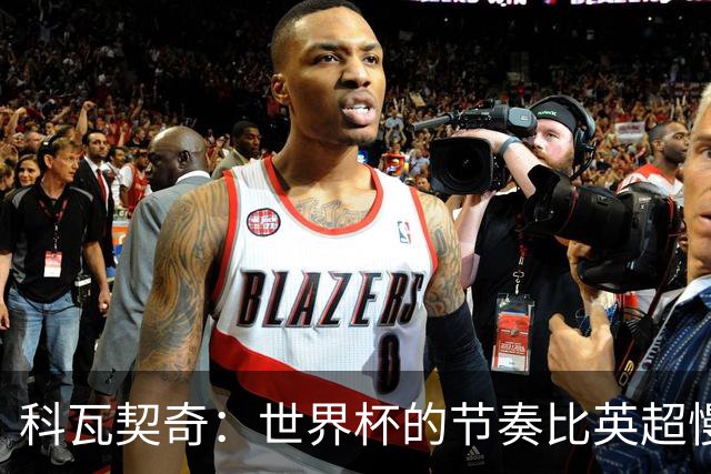 科瓦契奇：世界杯的节奏比英超慢得多 曼城目标依然是赢得一切