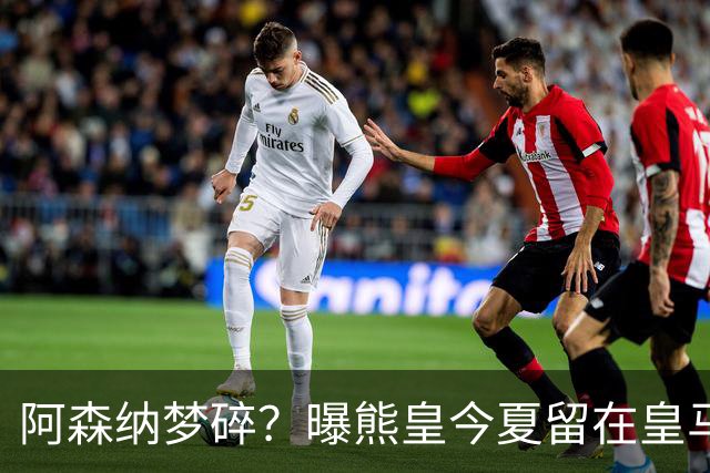 阿森纳梦碎？曝熊皇今夏留在皇马！老弗爷拒绝出售+相信他会续约