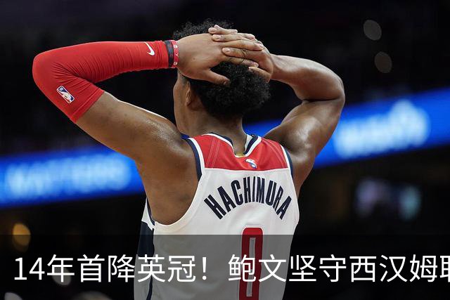 14年首降英冠！鲍文坚守西汉姆联，阿什顿看好他成为联赛顶级球星